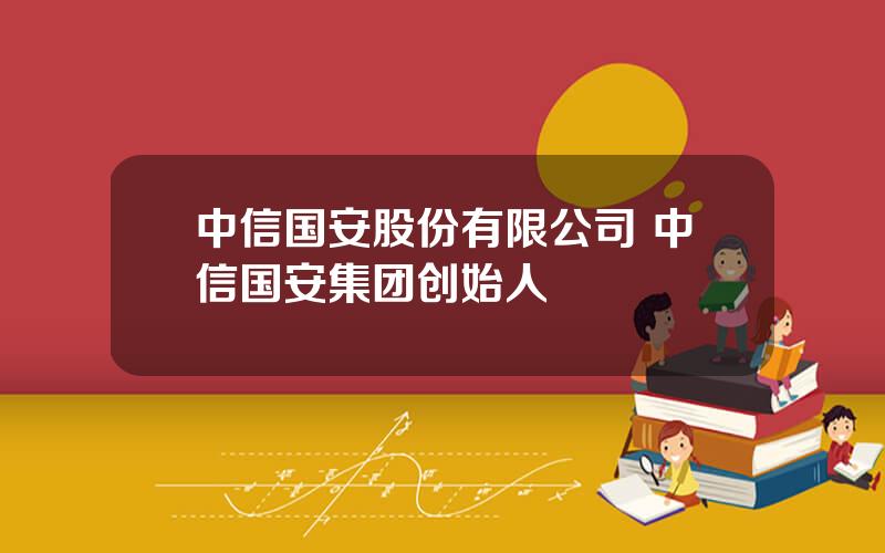 中信国安股份有限公司 中信国安集团创始人